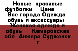 Новые, красивые футболки  › Цена ­ 550 - Все города Одежда, обувь и аксессуары » Женская одежда и обувь   . Кемеровская обл.,Анжеро-Судженск г.